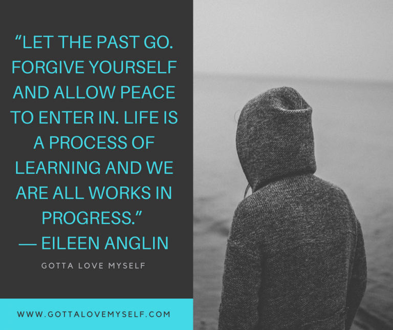 “Let the past go. Forgive yourself and allow peace to enter in. Life is a process of learning and we are all works in progress.” ― Eileen Anglin
