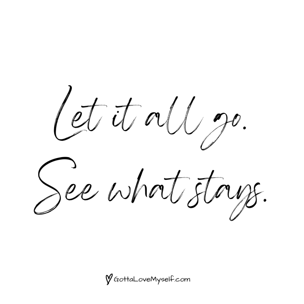 Let it all go. See what stays.