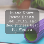 In the Know: Fascia Health, BMI Truth, and Real Fitness Gear for Women
