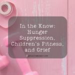 In the Know: Hunger Suppression, Children's Fitness, and Grief